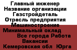 Главный инженер › Название организации ­ Газстройдеталь › Отрасль предприятия ­ Машиностроение › Минимальный оклад ­ 100 000 - Все города Работа » Вакансии   . Кемеровская обл.,Юрга г.